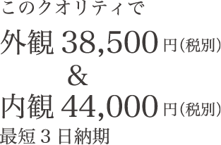 このクオリティで外観38,500円（税別）＆内観44,000円（税別）最短3日納期